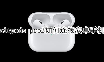 airpods2代怎么连接安卓 airpods pro2如何连接安卓手机