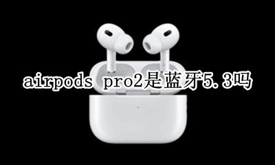 airpodspro是蓝牙2.2吗 airpods pro2是蓝牙5.3吗