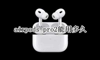 airpods pro2能用多久 airpods pro一般能用多久