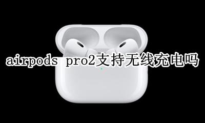 AirPods2支持无线充电吗 airpods pro2支持无线充电吗