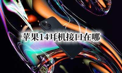 苹果14耳机接口在哪 iPhone14耳机口在哪