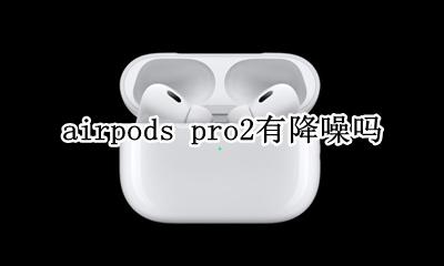airpods pro2有降噪吗 airpods pro二代有降噪吗