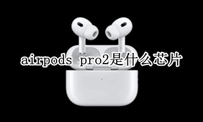 AirPods2是什么芯片 airpods pro2是什么芯片