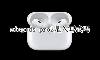 airpods pro2是入耳式吗 airpods pro是入耳式耳机吗