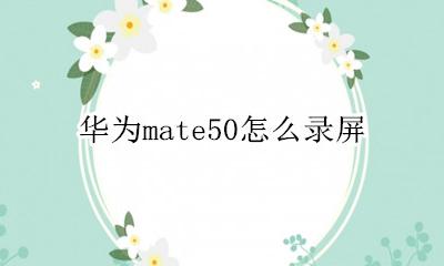 华为mate50怎么录屏 华为mate50如何录屏