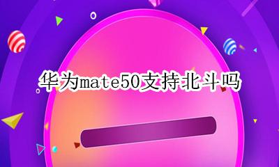 华为mate50支持北斗吗 华为mate50pro支持北斗卫星
