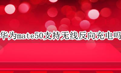 华为mate50支持无线充电吗? 华为mate50支持无线反向充电吗