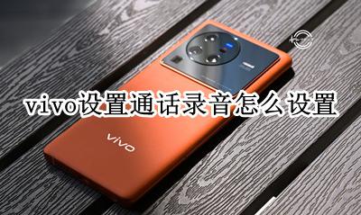 vivo设置通话录音怎么设置 Vivo手机怎么设置通话录音