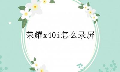 荣耀x40怎么录屏 荣耀x40i怎么录屏