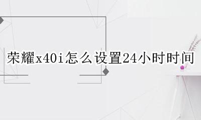 荣耀x40i怎么设置24小时时间 华为荣耀x40怎么调时间40小时