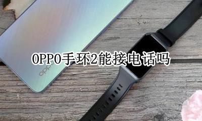 OPPO手环2能接电话吗 oppo手环怎么连接手机电话