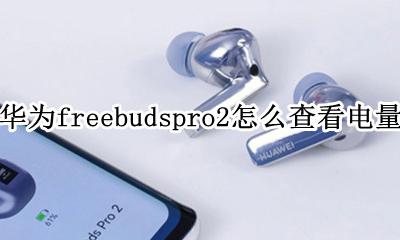 freebuds2pro如何查看电量 华为freebudspro2怎么查看电量