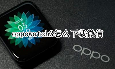 oppowatch3怎么下载微信 oppowatch3怎么下载第三方软件微信