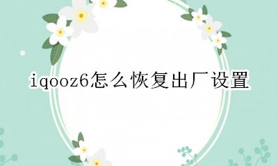 iqooz6怎么恢复出厂设置 vivos6怎样恢复出厂设置