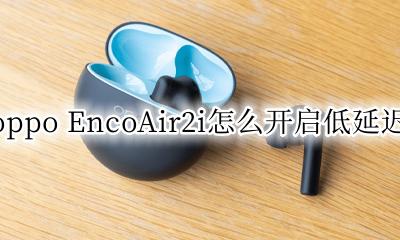 oppoencofree2最低延时 oppo EncoAir2i怎么开启低延迟
