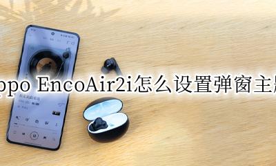 oppoencofree2弹窗机型 oppo EncoAir2i怎么设置弹窗主题