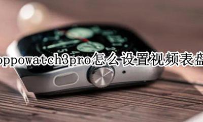 watch3pro手表使用教程 oppowatch3pro怎么设置视频表盘
