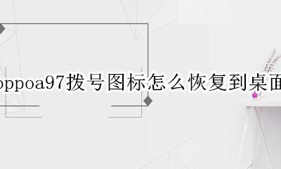 oppoa97手机桌面图标恢复 oppoa97拨号图标怎么恢复到桌面