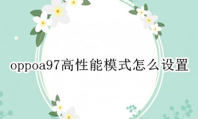 oppoa97高性能模式怎么开 oppoa97高性能模式怎么设置