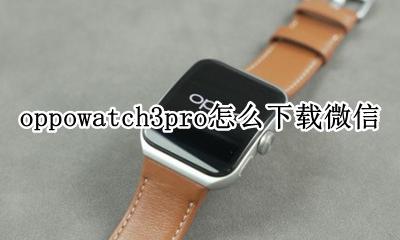 watch3pro能下载微信吗 oppowatch3pro怎么下载微信