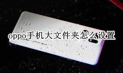 oppo如何设置文件夹 oppo手机大文件夹怎么设置
