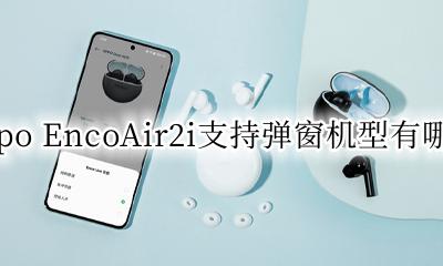 oppoencoair有弹窗吗 oppo EncoAir2i支持弹窗机型有哪些