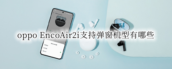 oppo EncoAir2i支持弹窗机型有哪些