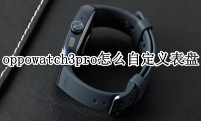 华为watch3pro怎么自定义表盘 oppowatch3pro怎么自定义表盘