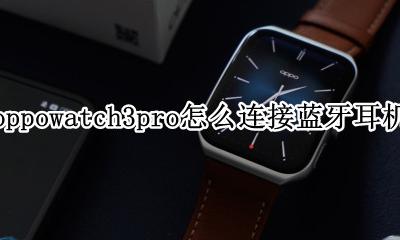 OPPOwatch如何连接蓝牙耳机 oppowatch3pro怎么连接蓝牙耳机