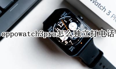 oppowatch手表怎么独立通话 oppowatch3pro怎么独立打电话