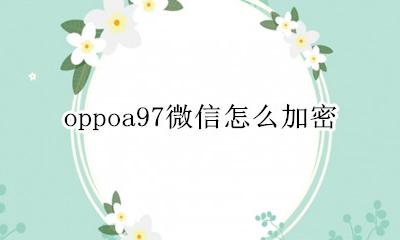 oppoa97微信怎么加密 oppoa97手机微信怎么加密
