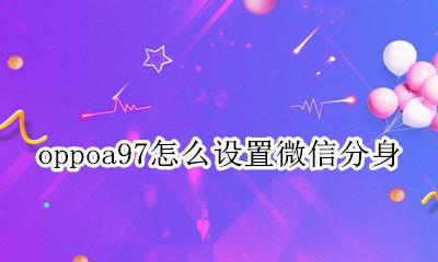 oppoa97怎么设置微信分身 oppoa97微信分身怎么设置