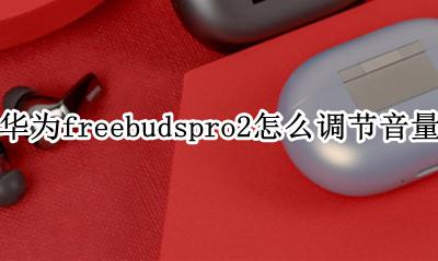 华为freebuds2怎么调音量大小 华为freebudspro2怎么调节音量
