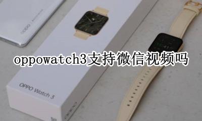 oppowatch能玩微信吗 oppowatch3支持微信视频吗