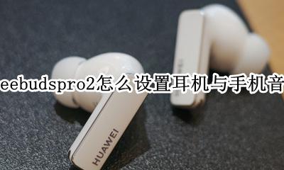 华为freebuds2pro怎么调节耳机音量 华为freebudspro2怎么设置耳机与手机音量同步