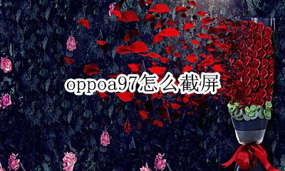 oppoa97怎么截屏 oppoa97手机截屏怎么截