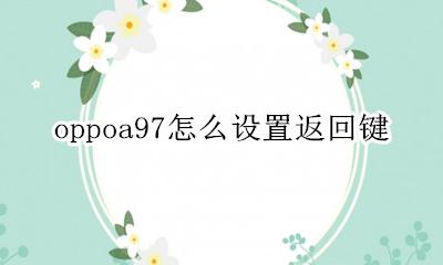 oppoa97怎么设置返回键 oppoa97如何设置返回键