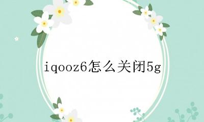iqoo怎么没有6 iqooz6怎么关闭5g