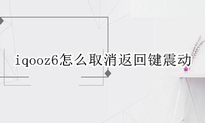 iqoo6返回键震动怎么取消 iqooz6怎么取消返回键震动
