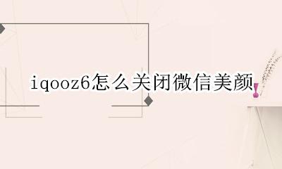 iqooz6怎么关闭微信美颜 vivos6怎么关闭微信美颜