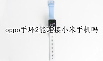 oppo手环2能连接小米手机吗 OPPO手机可以连接小米手环吗