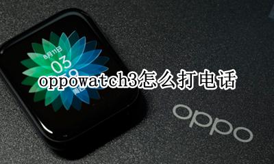oppowatch3怎么打电话 OPPOwatch可以打电话吗