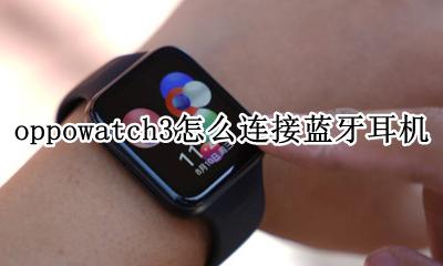 oppowatch3怎么连接蓝牙耳机 oppowatch可以连接蓝牙耳机吗