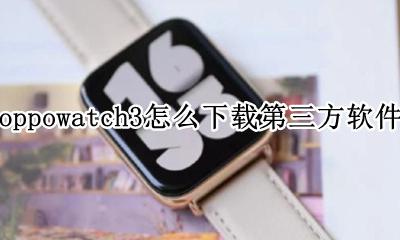 oppowatch3安装第三方软件 oppowatch3怎么下载第三方软件