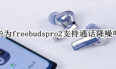华为freebuds2有降噪功能吗 华为freebudspro2支持通话降噪吗