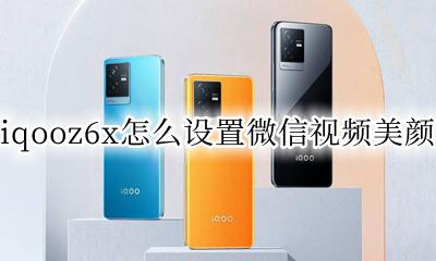 iqoo6微信视频美颜怎么设置 iqooz6x怎么设置微信视频美颜