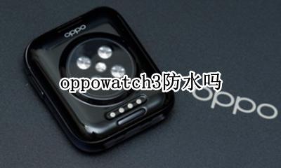 oppowatch3防水吗 oppowatchfree防水
