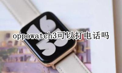 OPPOwatch打电话 oppowatch3可以打电话吗