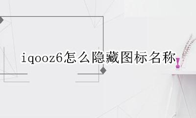 iqoo6怎么隐藏应用 iqooz6怎么隐藏图标名称