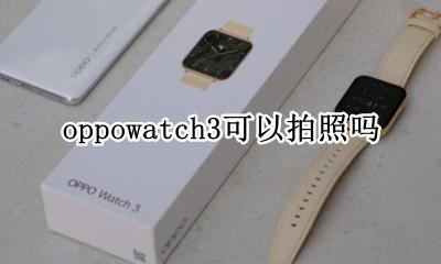 oppowatch3可以拍照吗 oppowatch可以控制手机拍照吗